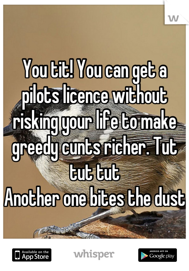 You tit! You can get a pilots licence without risking your life to make greedy cunts richer. Tut tut tut
Another one bites the dust