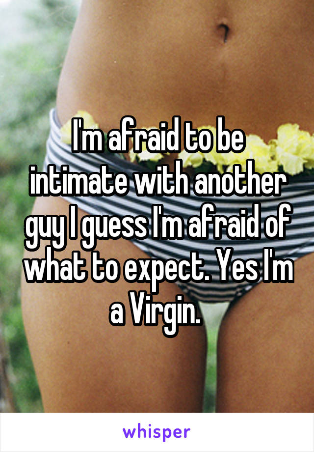 I'm afraid to be intimate with another guy I guess I'm afraid of what to expect. Yes I'm a Virgin. 