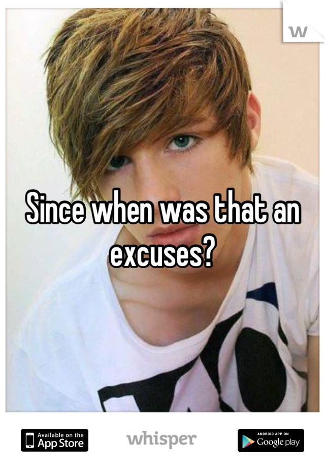 Since when was that an excuses?