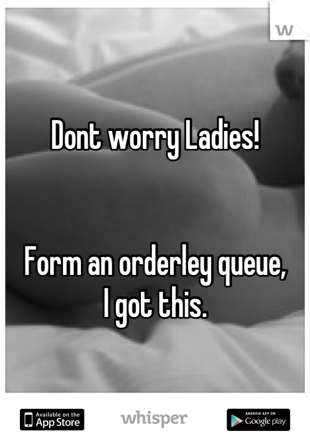 Dont worry Ladies!


Form an orderley queue,
I got this.
