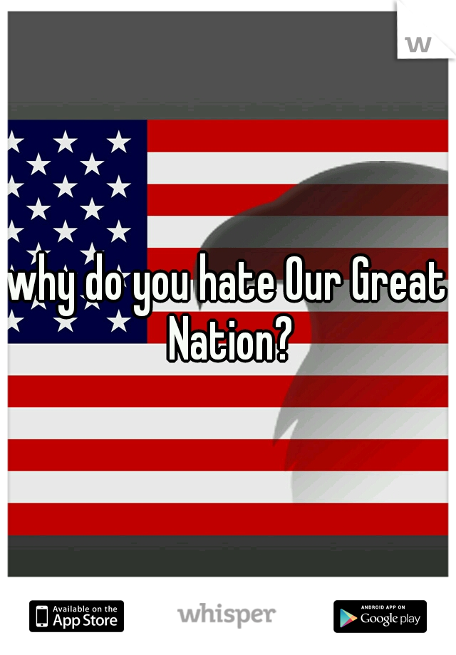why do you hate Our Great Nation?