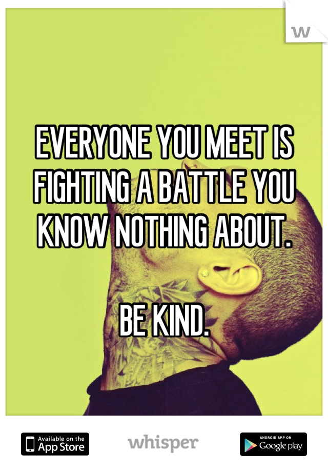 EVERYONE YOU MEET IS FIGHTING A BATTLE YOU KNOW NOTHING ABOUT.

BE KIND.