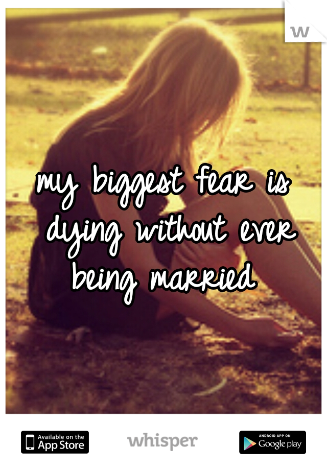my biggest fear is dying without ever being married 