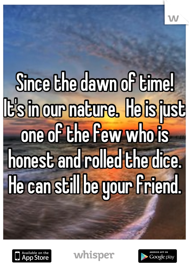 Since the dawn of time!  It's in our nature.  He is just one of the few who is honest and rolled the dice.  He can still be your friend.