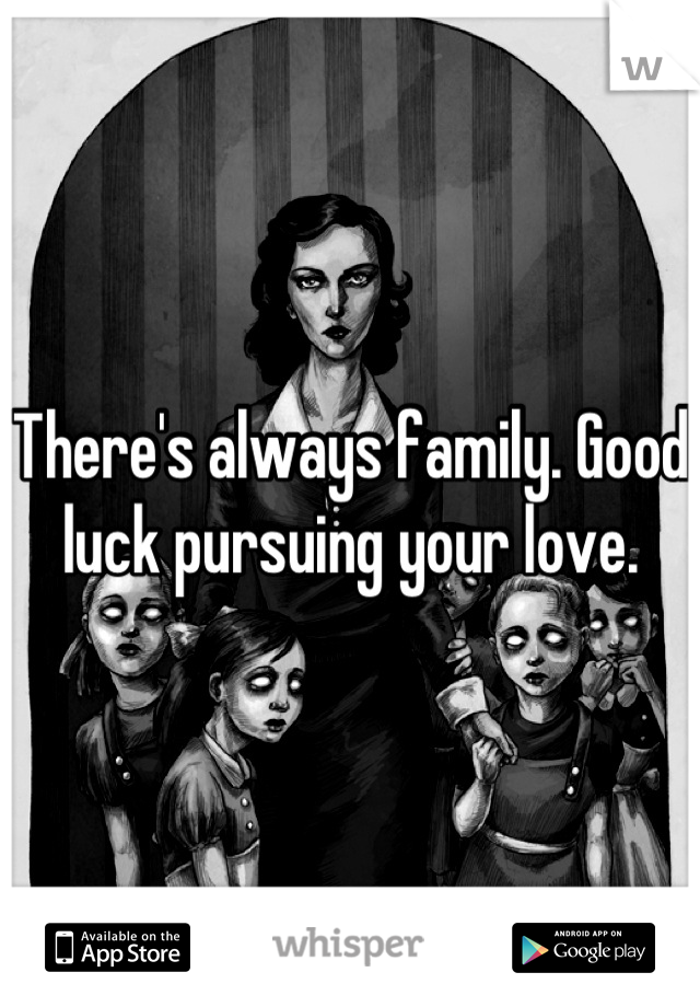 There's always family. Good luck pursuing your love.