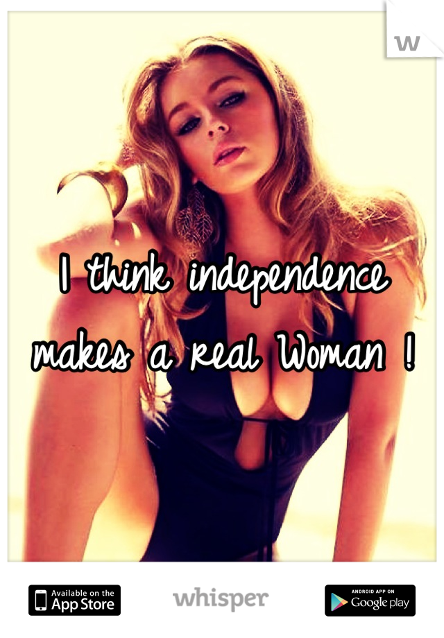 I think independence makes a real Woman !