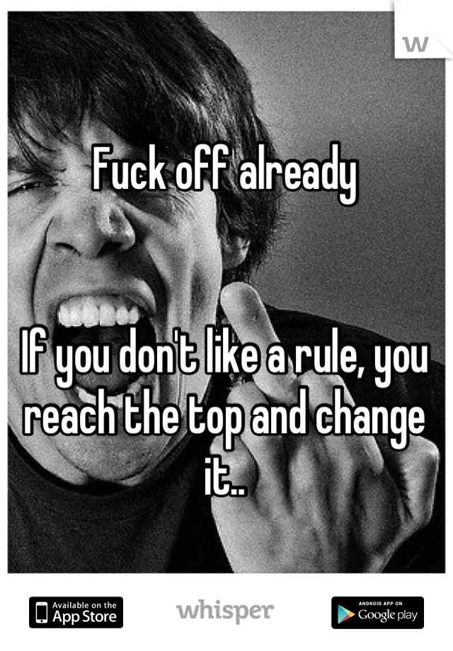 Fuck off already


If you don't like a rule, you reach the top and change it..