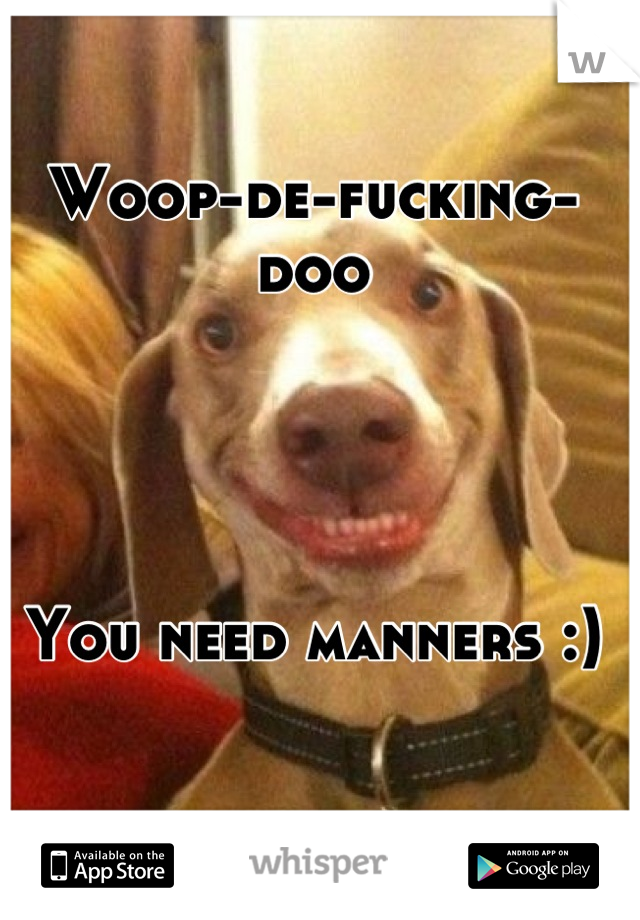 Woop-de-fucking-doo




You need manners :)