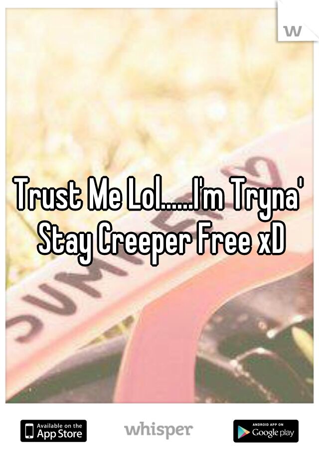 Trust Me Lol......I'm Tryna' Stay Creeper Free xD