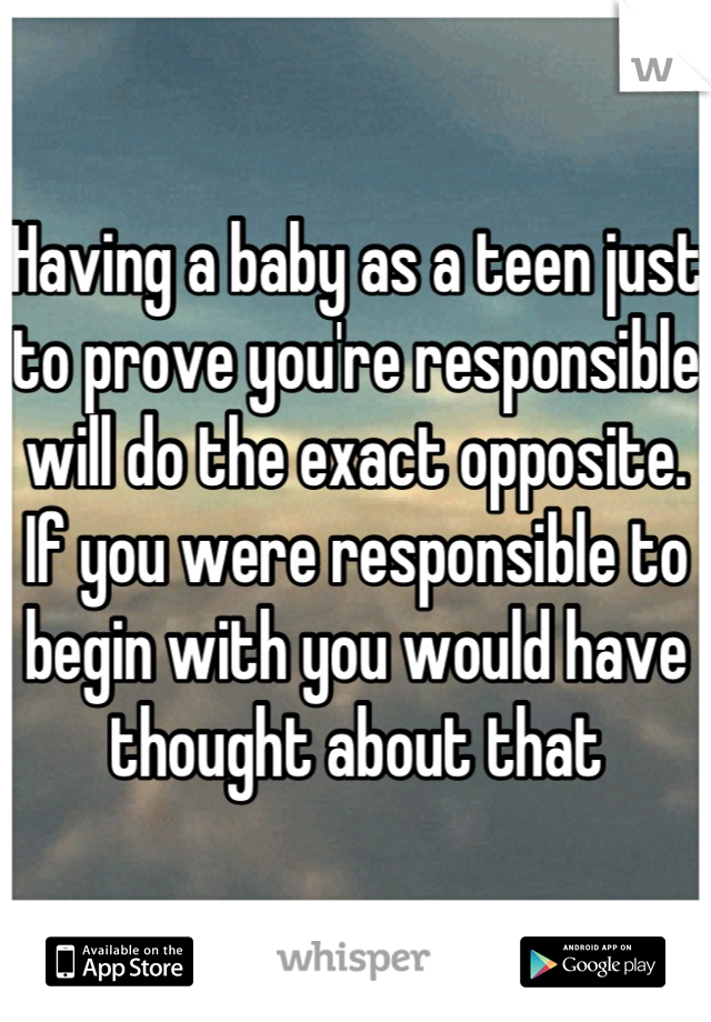 Having a baby as a teen just to prove you're responsible will do the exact opposite. If you were responsible to begin with you would have thought about that