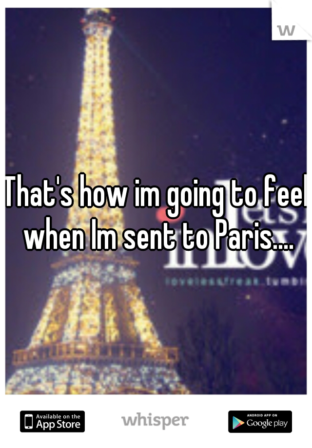 That's how im going to feel when Im sent to Paris....