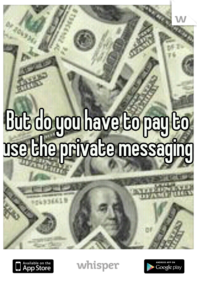 But do you have to pay to use the private messaging ?