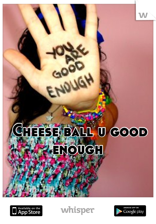 Cheese ball u good enough 