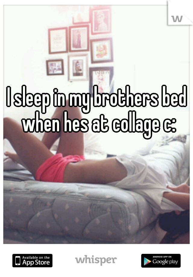 I sleep in my brothers bed when hes at collage c: