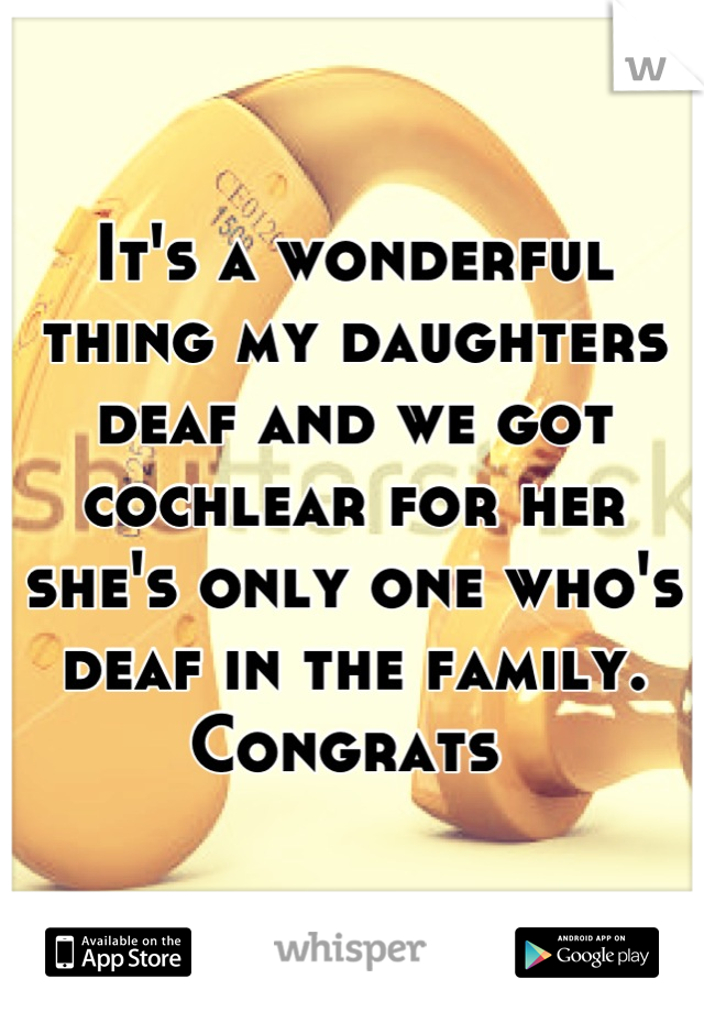 It's a wonderful thing my daughters deaf and we got cochlear for her she's only one who's deaf in the family. Congrats 