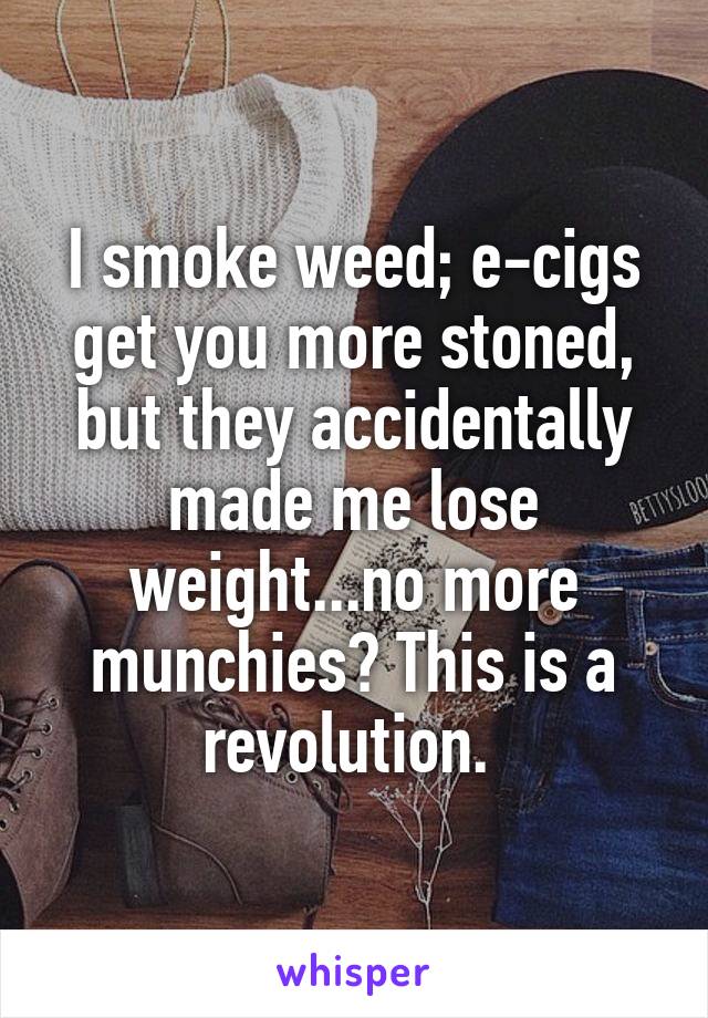 I smoke weed; e-cigs get you more stoned, but they accidentally made me lose weight...no more munchies? This is a revolution. 