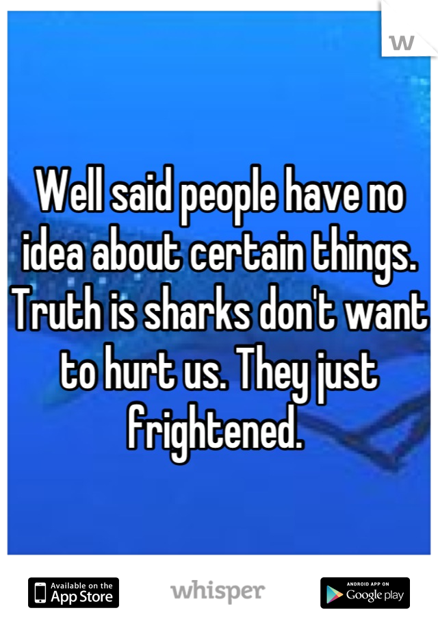 Well said people have no idea about certain things. Truth is sharks don't want to hurt us. They just frightened. 
