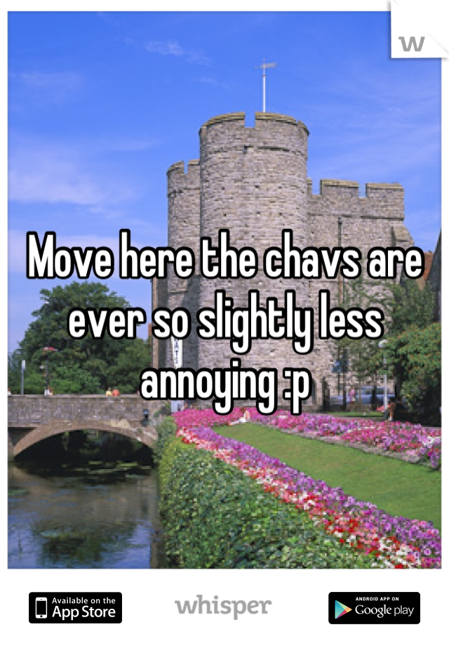 Move here the chavs are ever so slightly less annoying :p