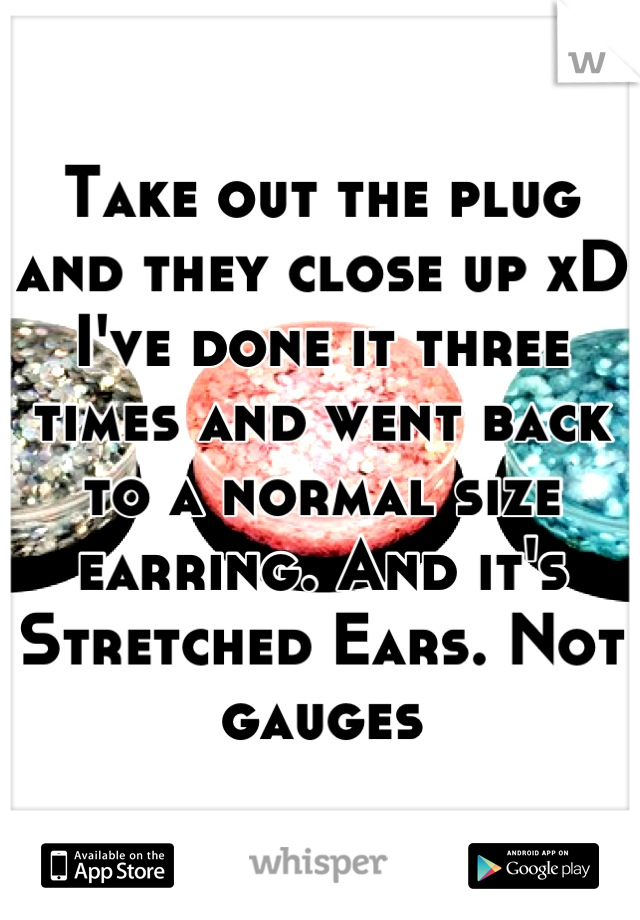 Take out the plug and they close up xD I've done it three times and went back to a normal size earring. And it's Stretched Ears. Not gauges