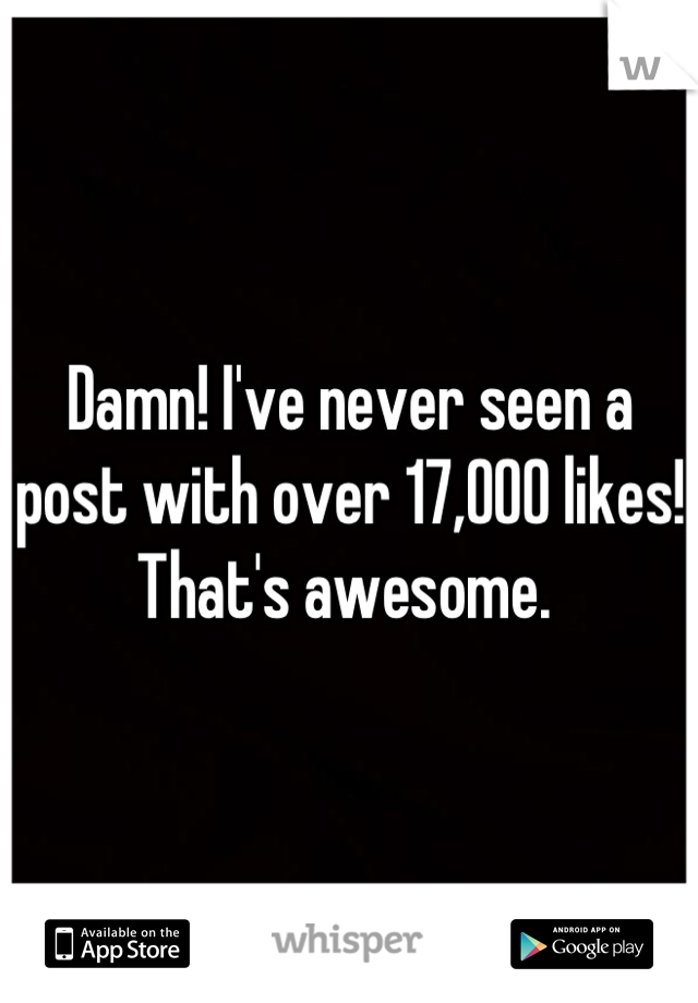 Damn! I've never seen a post with over 17,000 likes! That's awesome. 