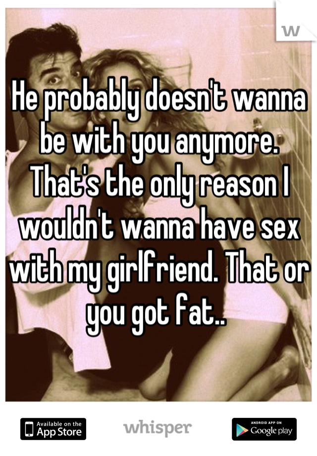 He probably doesn't wanna be with you anymore. That's the only reason I wouldn't wanna have sex with my girlfriend. That or you got fat.. 