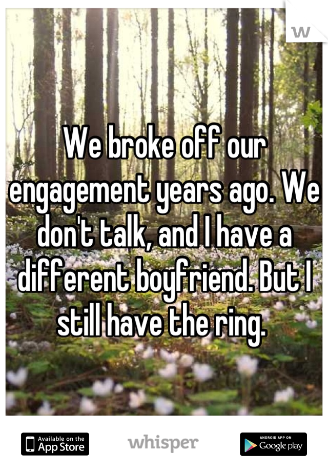 We broke off our engagement years ago. We don't talk, and I have a different boyfriend. But I still have the ring. 