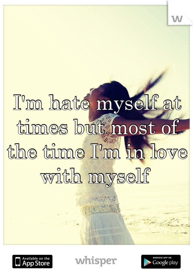 I'm hate myself at times but most of the time I'm in love with myself 