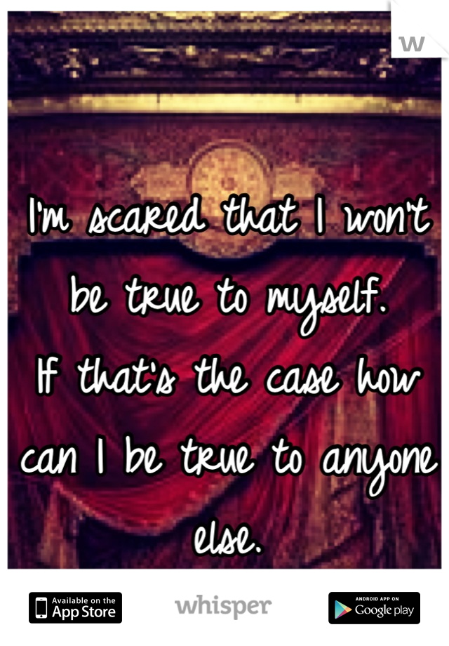 I'm scared that I won't be true to myself.
If that's the case how can I be true to anyone else.