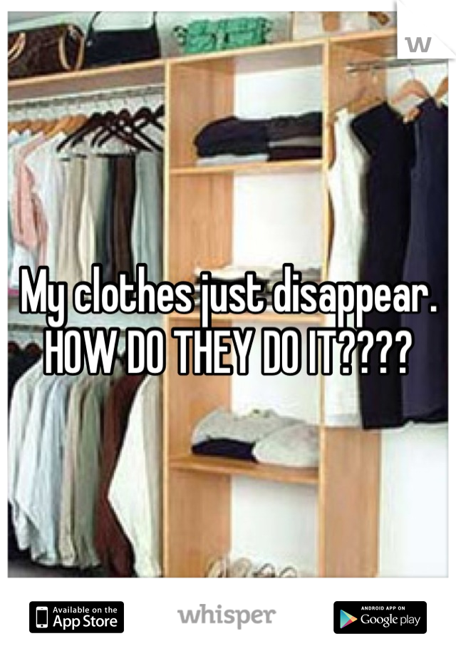 My clothes just disappear. HOW DO THEY DO IT????