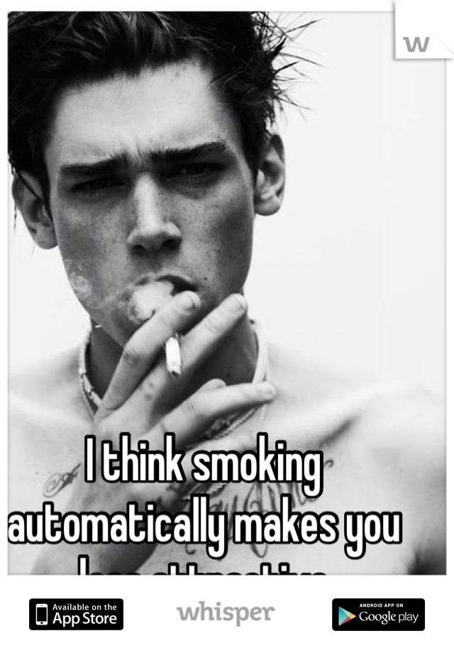 I think smoking automatically makes you less attractive