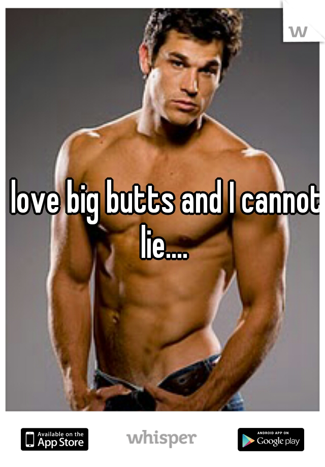 I love big butts and I cannot lie....