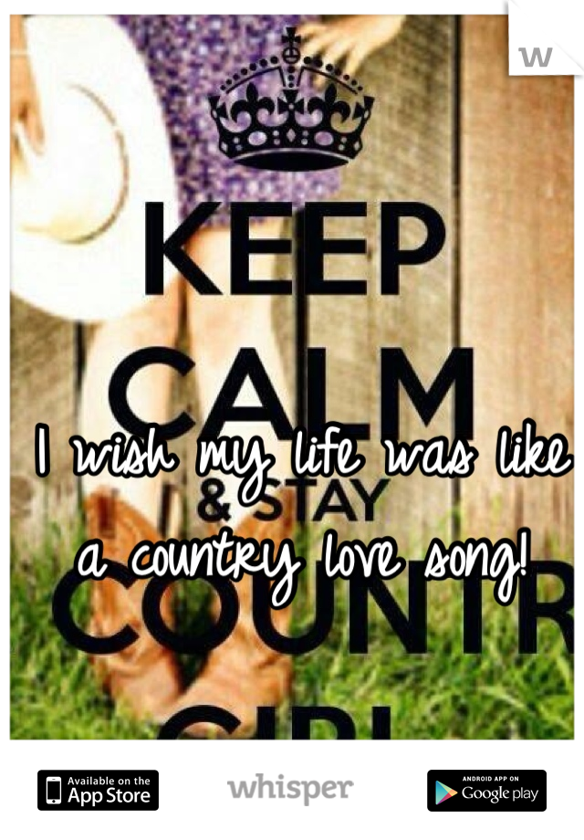 I wish my life was like a country love song!