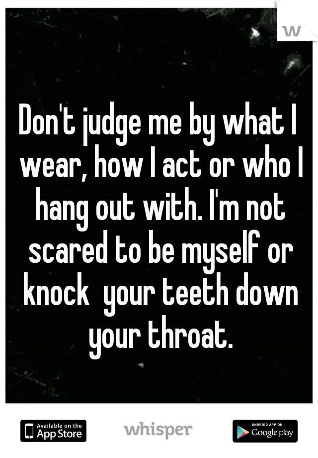 Don't judge me by what I wear, how I act or who I hang out with. I'm not scared to be myself or knock  your teeth down your throat.