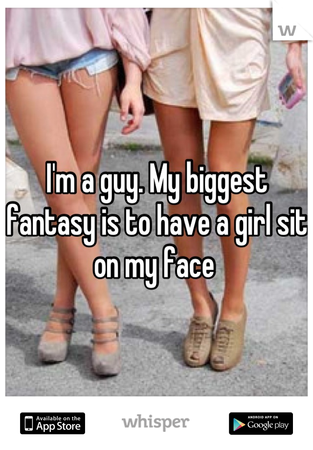 I'm a guy. My biggest fantasy is to have a girl sit on my face 