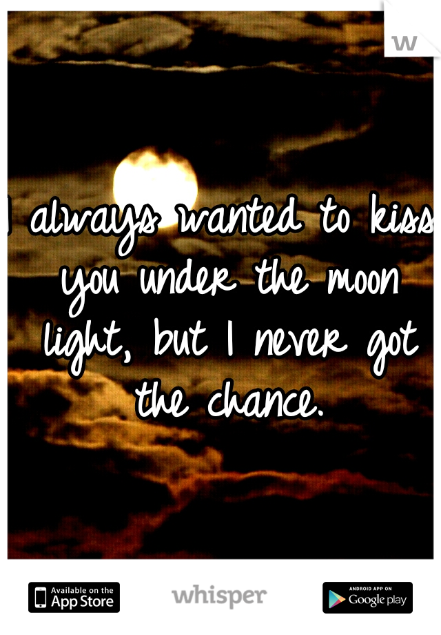 I always wanted to kiss you under the moon light, but I never got the chance.