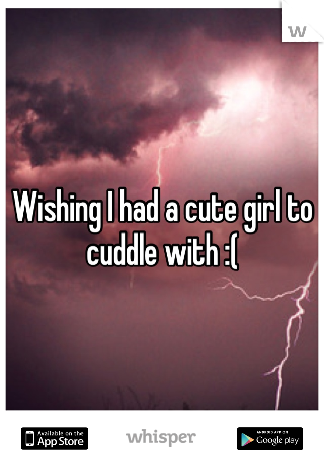 Wishing I had a cute girl to cuddle with :(