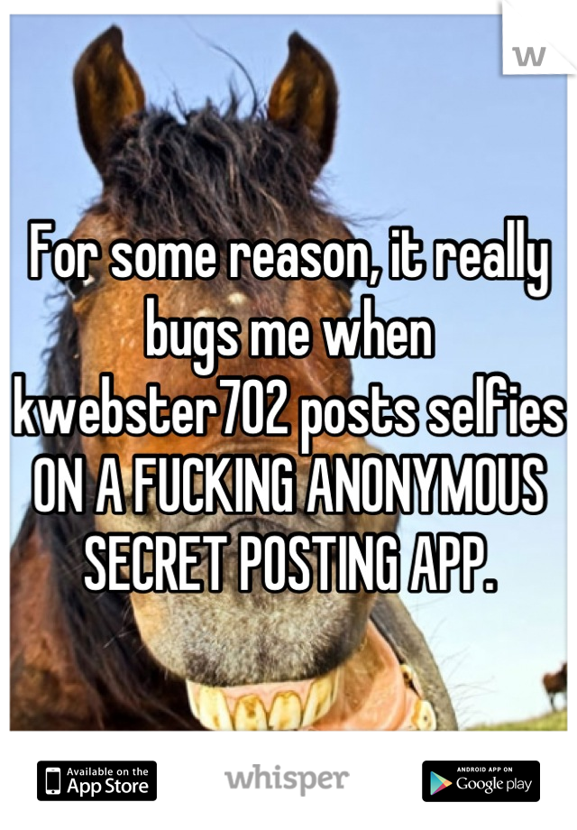 For some reason, it really bugs me when kwebster702 posts selfies ON A FUCKING ANONYMOUS SECRET POSTING APP.