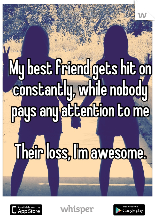 My best friend gets hit on constantly, while nobody pays any attention to me 

Their loss, I'm awesome.