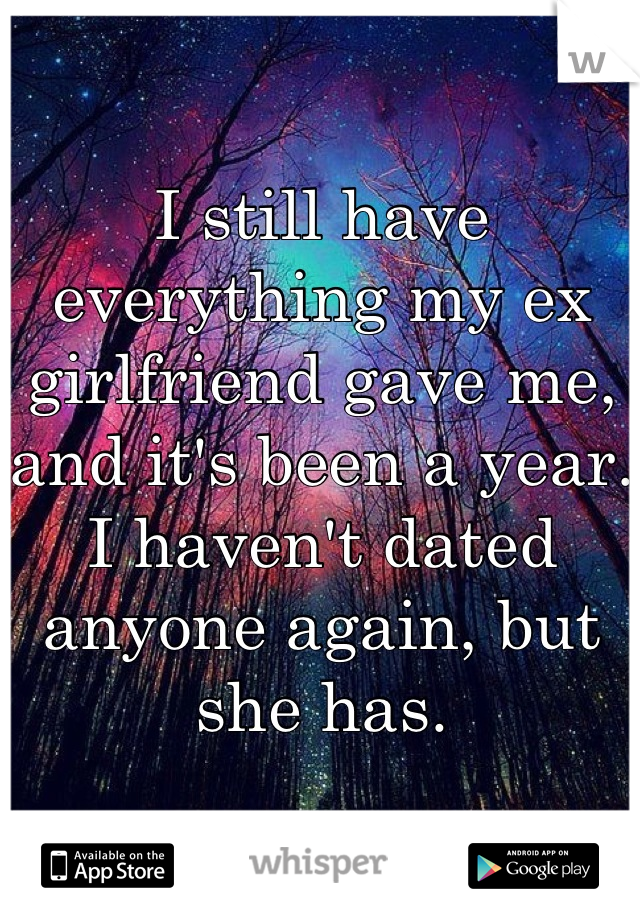 I still have everything my ex girlfriend gave me, and it's been a year. I haven't dated anyone again, but she has.