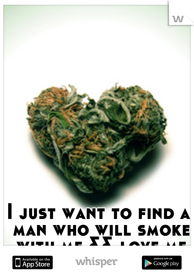I just want to find a man who will smoke with me && love me