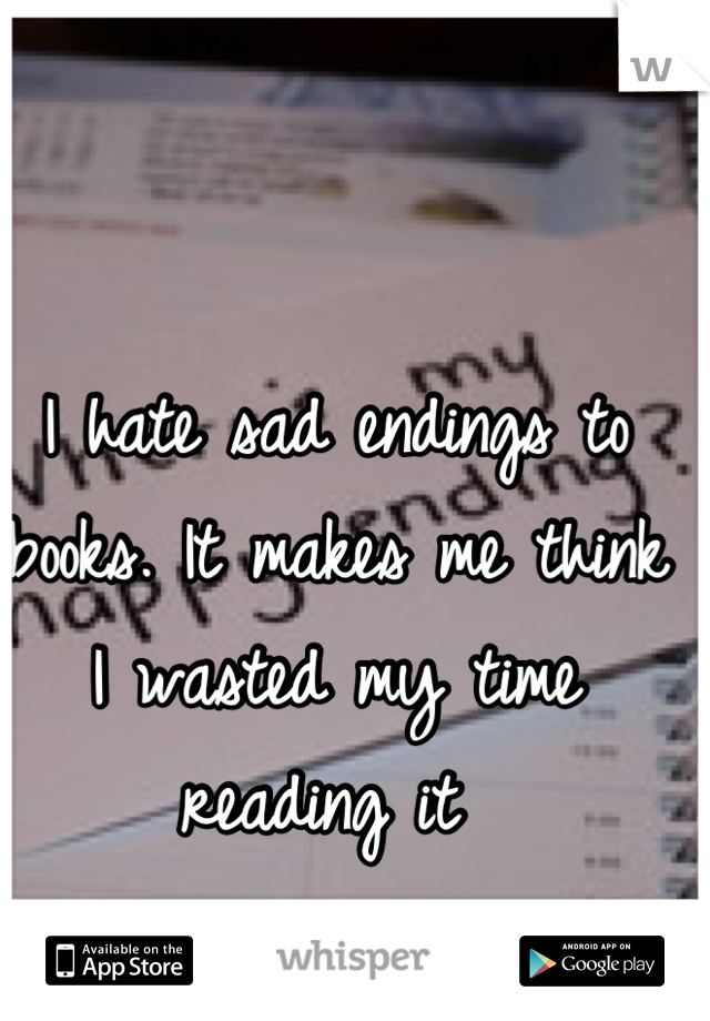 I hate sad endings to books. It makes me think I wasted my time reading it 