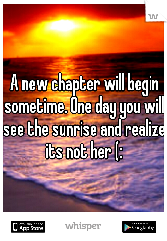  A new chapter will begin sometime. One day you will see the sunrise and realize its not her (: