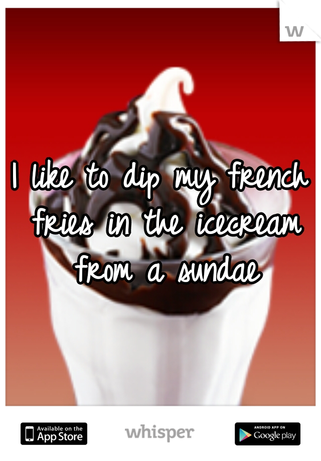 I like to dip my french fries in the icecream from a sundae