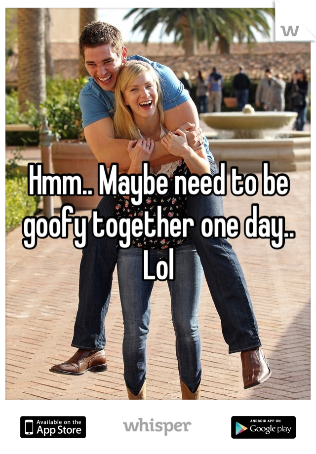 Hmm.. Maybe need to be goofy together one day.. Lol