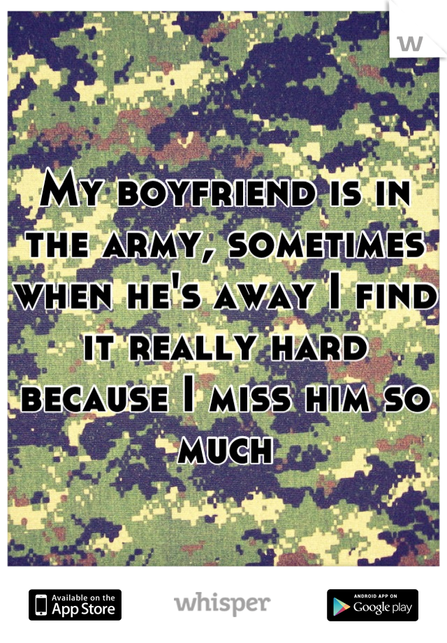 My boyfriend is in the army, sometimes when he's away I find it really hard because I miss him so much