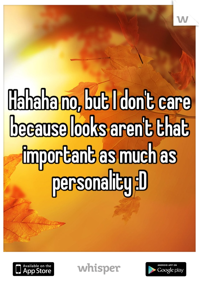 Hahaha no, but I don't care because looks aren't that important as much as personality :D