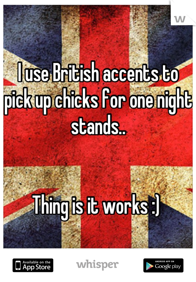 I use British accents to pick up chicks for one night stands..


Thing is it works :) 