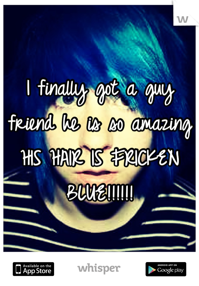I finally got a guy friend he is so amazing HIS HAIR IS FRICKEN BLUE!!!!!!