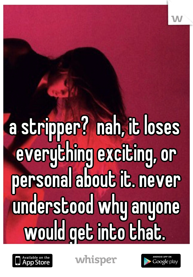 a stripper?  nah, it loses everything exciting, or personal about it. never understood why anyone would get into that. 