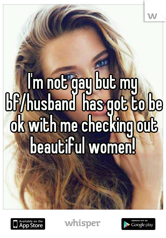 I'm not gay but my bf/husband  has got to be ok with me checking out beautiful women! 